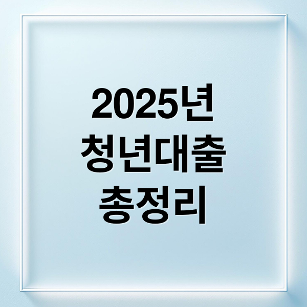 [2025년 최신] 청년 대출 총정리: 정부 지원 저금리 상품 금리 비교, 조건, 한도 완벽 가이드