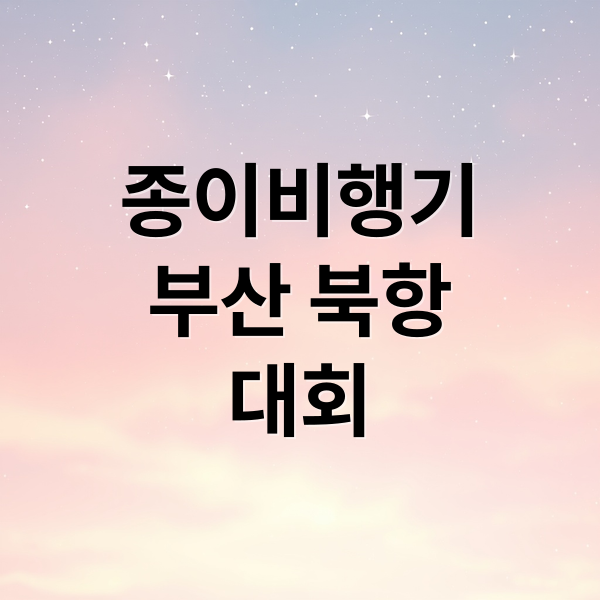 2025 부산 북항 종이비행기 대회 완벽 가이드: 참가 신청, 일정, 필승 꿀팁 총정리