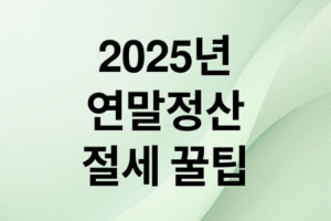 2025 연말정산 완벽 대비: 변경사항, 공제 항목, 절세 꿀팁 총정리