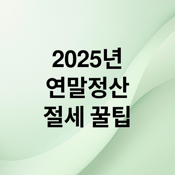 2025 연말정산 완벽 대비: 변경사항, 공제 항목, 절세 꿀팁 총정리